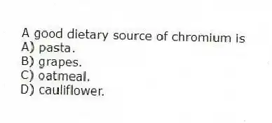 A good dietary source of chromium is
A) pasta.
B) grapes.
C) oatmeal.
D) cauliflower.