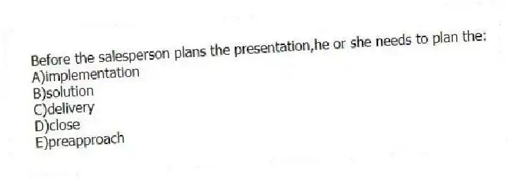 Before the salesperson plans the presentation,he or she needs to plan the:
A)implementation
B)solution
C)delivery
D)close
E)preapproach