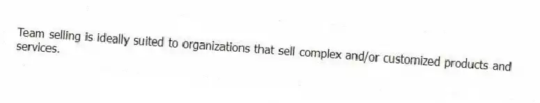Team selling is ideally suited to organizations that sell complex and/or customized products and services.