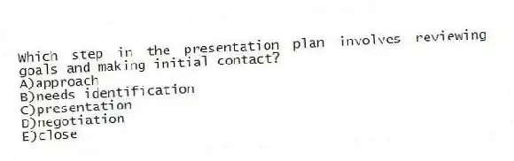 Which step in the presentation plan involves reviewing goals and making initial contact?
A)approach
B)needs identification
C)presentation
D)negotiation
E)close