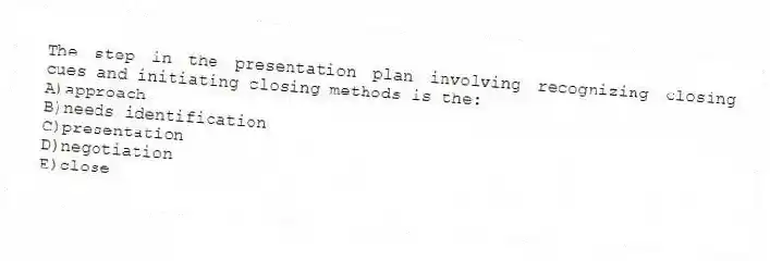 The step in the presentation plan involving recognizing closing cues and initiating closing methods is the:
A)approach
B)needs identification
C)presentation
D)negotiation
E)close