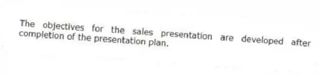 The objectives for the sales presentation are developed after completion of the presentation plan.