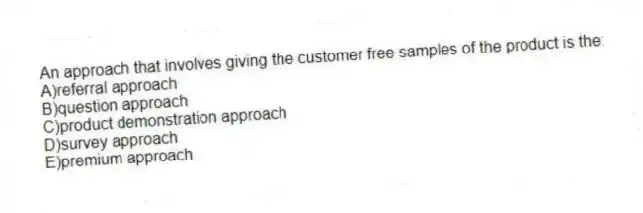 An approach that involves giving the customer free samples of the product is the:
A)referral approach
B)question approach
C)product demonstration approach
D)survey approach
E)premium approach