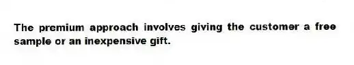 The premium approach involves giving the customer a free sample or an inexpensive gift.