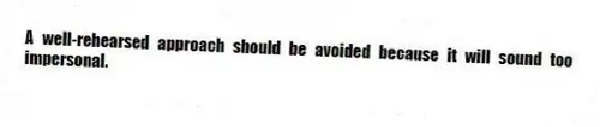 A well-rehearsed approach should be avoided because it will sound too impersonal.