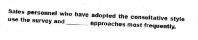 Sales personnel who have adopted the consultative style use the survey and ________ approaches most frequently.