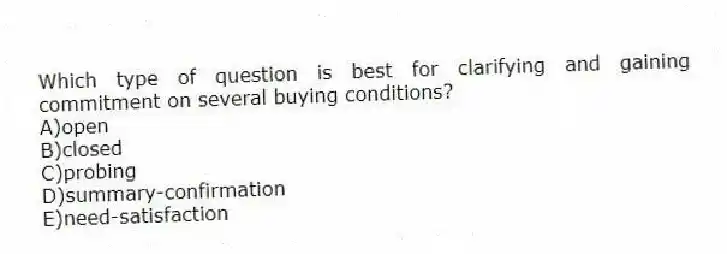 Which type of question is best for clarifying and gaining commitment on several buying conditions?
A)open
B)closed
C)probing
D)summary-confirmation
E)need-satisfaction