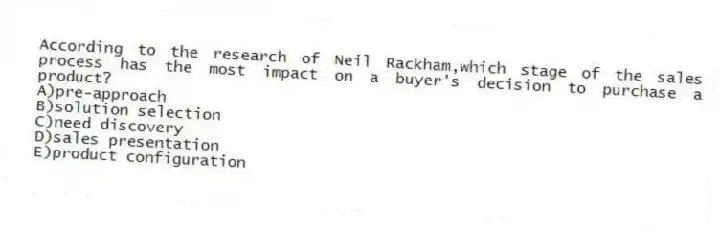 According to the research of Neil Rackham,which stage of the sales process has the most impact on a buyer's decision to purchase a product?
A)pre-approach
B)solution selection
C)need discovery
D)sales presentation
E)product configuration
