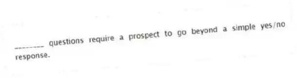 ________ questions require a prospect to go beyond a simple yes/no response.