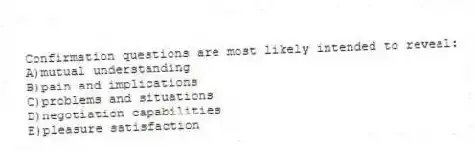 Confirmation questions are most likely intended to reveal:
A)mutual understanding
B)pain and implications
C)problems and situations
D)negotiation capabilities
E)pleasure satisfaction