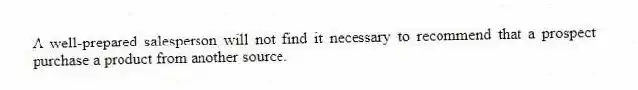 A well-prepared salesperson will not find it necessary to recommend that a prospect purchase a product from another source.