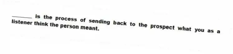 ________ is the process of sending back to the prospect what you as a listener think the person meant.