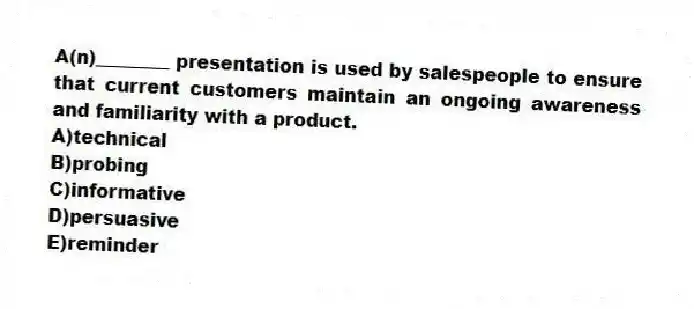 A(n)________ presentation is used by salespeople to ensure that current customers maintain an ongoing awareness and familiarity with a product.
A)technical
B)probing
C)informative
D)persuasive
E)reminder