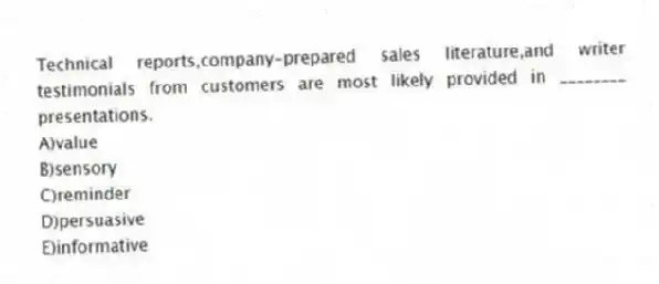 Technical reports,company-prepared sales literature,and writer testimonials from customers are most likely provided in ________ presentations.
A)value
B)sensory
C)reminder
D)persuasive
E)informative