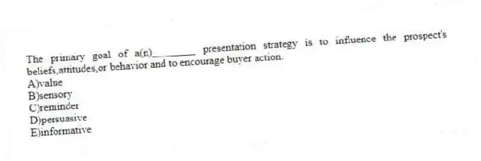 The primary goal of a(n)________ presentation strategy is to influence the prospect's beliefs,attitudes,or behavior and to encourage buyer action.
A)value
B)sensory
C)reminder
D)persuasive
E)informative