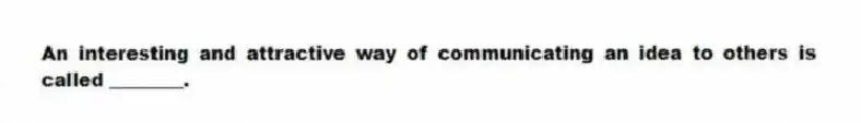 An interesting and attractive way of communicating an idea to others is called ________.