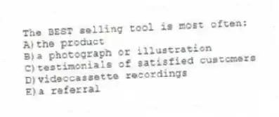 The BEST selling tool is most often:
A)the product
B)a photograph or illustration
C)testimonials of satisfied customers
D)videocassette recordings
E)a referral