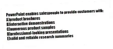 PowerPoint enables salespeople to provide customers with:
A)product brochures
B)interactive demonstrations
C)numerous product samples
D)professional-looking presentations
E)valid and reliable research summaries