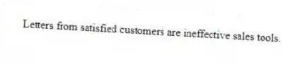 Letters from satisfied customers are ineffective sales tools.
