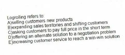 Logrolling refers to:
A)selling customers new products
B)expanding sales territories and shifting customers
C)asking customers to pay full price in the short term
D)offering an alternate solution to a negotiation problem
E)increasing customer service to reach a win-win solution