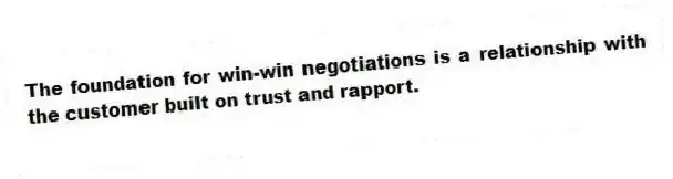 The foundation for win-win negotiations is a relationship with the customer built on trust and rapport.