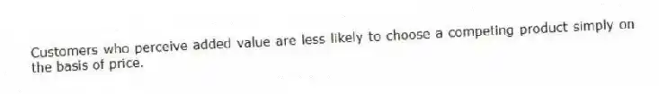 Customers who perceive added value are less likely to choose a competing product simply on the basis of price.