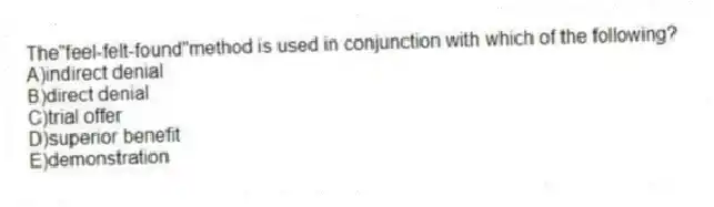 The"feel-felt-found"method is used in conjunction with which of the following?
A)indirect denial
B)direct denial
C)trial offer
D)superior benefit
E)demonstration