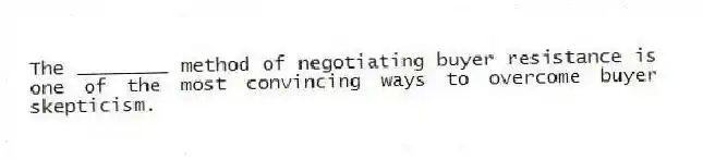 The ________ method of negotiating buyer resistance is one of the most convincing ways to overcome buyer skepticism.