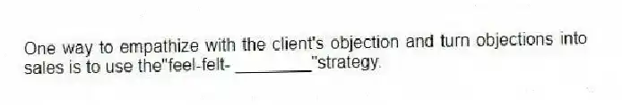One way to empathize with the client's objection and turn objections into sales is to use the"feel-felt- ________"strategy.