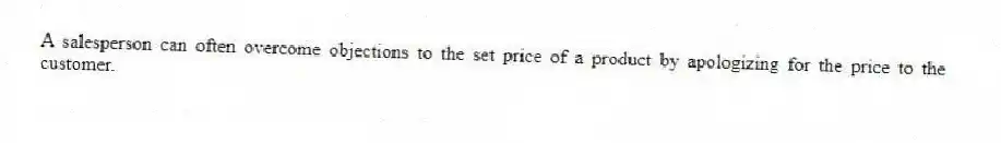 A salesperson can often overcome objections to the set price of a product by apologizing for the price to the customer.