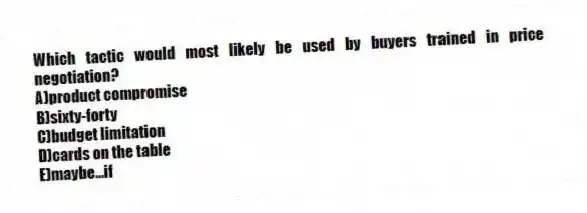 Which tactic would most likely be used by buyers trained in price negotiation?
A)product compromise
B)sixty-forty
C)budget limitation
D)cards on the table
E)maybe...if