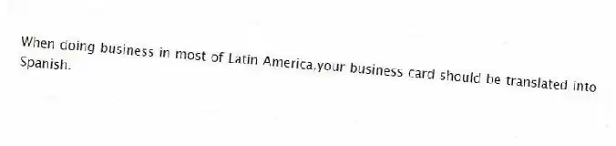 When doing business in most of Latin America,your business card should be translated into Spanish.