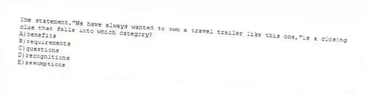 The statement,"We have always wanted to own a travel trailer like this one,"is a closing clue that falls into which category?
A)benefits
B)requirements
C)questions
D)recognitions
E)assumptions