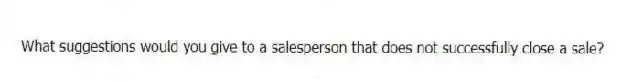 What suggestions would you give to a salesperson that does not successfully close a sale?