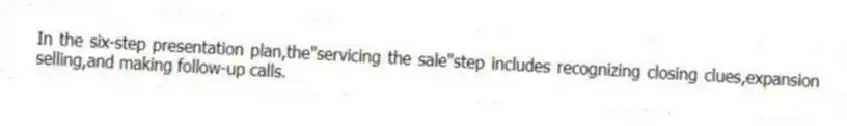 In the six-step presentation plan,the"servicing the sale"step includes recognizing closing clues,expansion selling,and making follow-up calls.