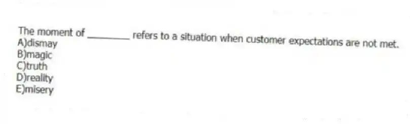 The moment of ________ refers to a situation when customer expectations are not met.
A)dismay
B)magic
C)truth
D)reality
E)misery