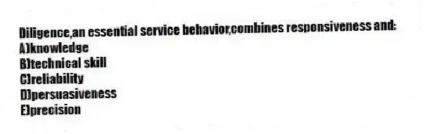 Diligence,an essential service behavior,combines responsiveness and:
A)knowledge
B)technical skill
C)reliability
D)persuasiveness
E)precision