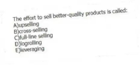 The effort to sell better-quality products is called:
A)upselling
B)cross-selling
C)full-line selling
D)logrolling
E)leveraging