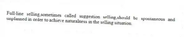 Full-line selling,sometimes called suggestion selling,should be spontaneous and unplanned in order to achieve naturalness in the selling situation.