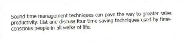 Sound time management techniques can pave the way to greater sales productivity. List and discuss four time-saving techniques used by time-conscious people in all walks of life.