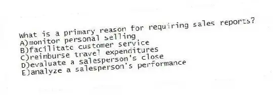 What is a primary reason for requiring sales reports?
A)monitor personal selling
B)facilitate customer service
C)reimburse travel expenditures
D)evaluate a salesperson's close
E)analyze a salesperson's performance