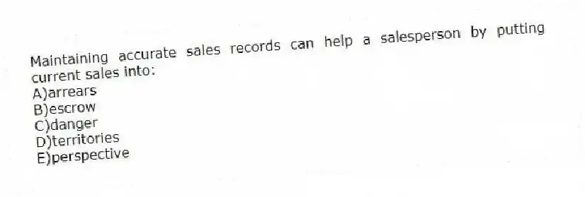 Maintaining accurate sales records can help a salesperson by putting current sales into:
A)arrears
B)escrow
C)danger
D)territories
E)perspective