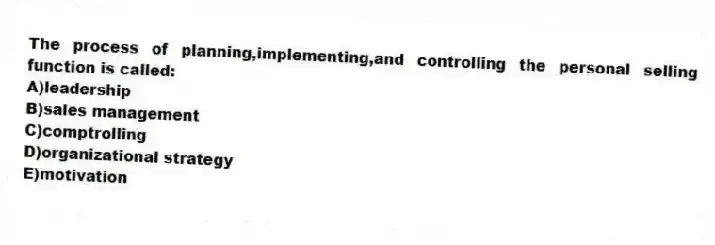 The process of planning,implementing,and controlling the personal selling function is called:
A)leadership
B)sales management
C)comptrolling
D)organizational strategy
E)motivation