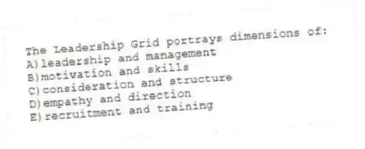 The Leadership Grid portrays dimensions of:
A)leadership and management
B)motivation and skills
C)consideration and structure
D)empathy and direction
E)recruitment and training