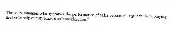 The sales manager who appraises the performance of sales personnel regularly is displaying the leadership quality known as"consideration."