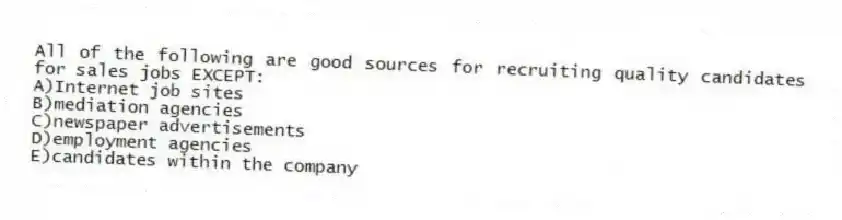 All of the following are good sources for recruiting quality candidates for sales jobs EXCEPT:
A)Internet job sites
B)mediation agencies
C)newspaper advertisements
D)employment agencies
E)candidates within the company