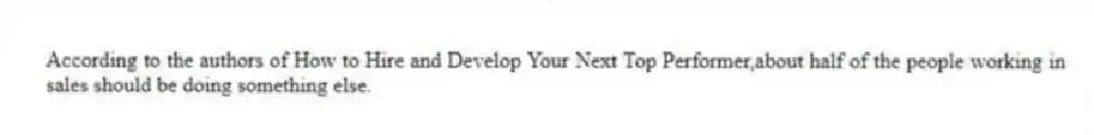 According to the authors of How to Hire and Develop Your Next Top Performer,about half of the people working in sales should be doing something else.