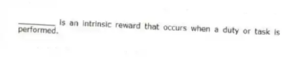 ________ is an intrinsic reward that occurs when a duty or task is performed.