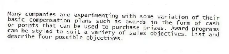 Many companies are experimenting with some variation of their basic compensation plans such as awards in the form of cash or points that can be used to purchase prizes. Award programs can be styled to suit a variety of sales objectives. List and describe four possible objectives.