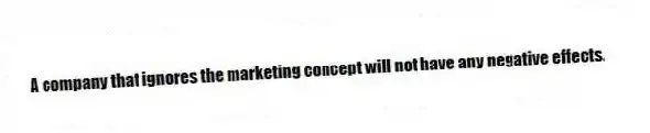 A company that ignores the marketing concept will not have any negative effects.